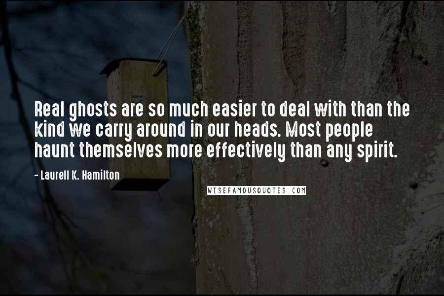 Laurell K. Hamilton Quotes: Real ghosts are so much easier to deal with than the kind we carry around in our heads. Most people haunt themselves more effectively than any spirit.