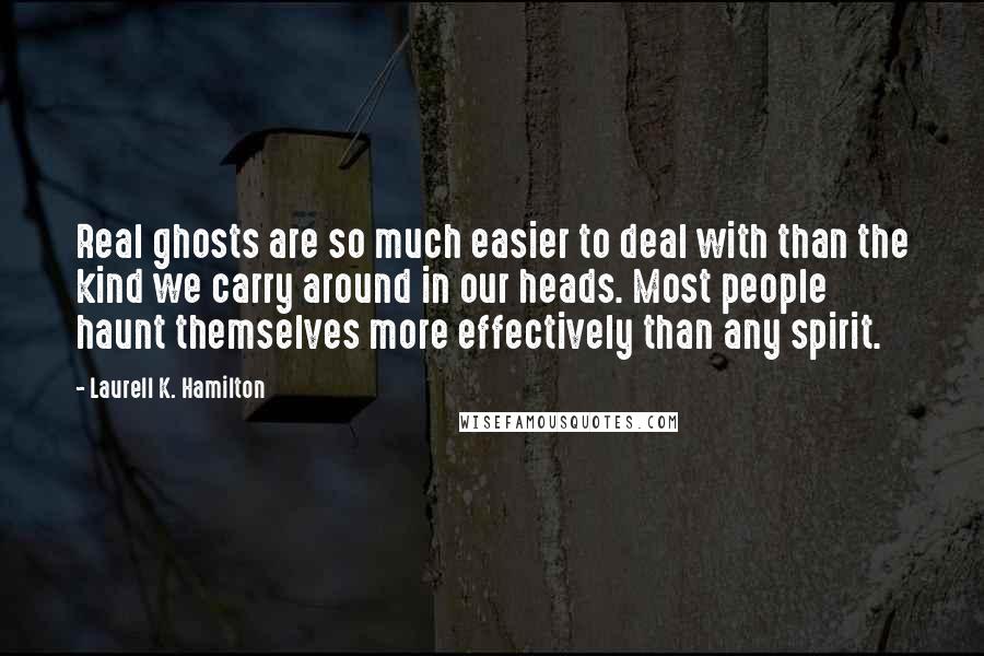 Laurell K. Hamilton Quotes: Real ghosts are so much easier to deal with than the kind we carry around in our heads. Most people haunt themselves more effectively than any spirit.