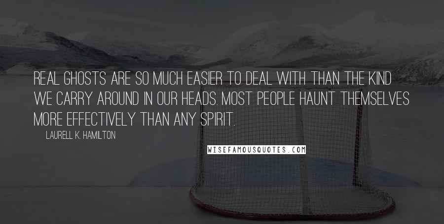 Laurell K. Hamilton Quotes: Real ghosts are so much easier to deal with than the kind we carry around in our heads. Most people haunt themselves more effectively than any spirit.