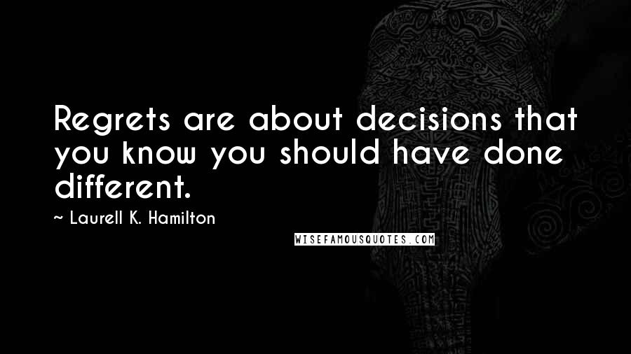 Laurell K. Hamilton Quotes: Regrets are about decisions that you know you should have done different.