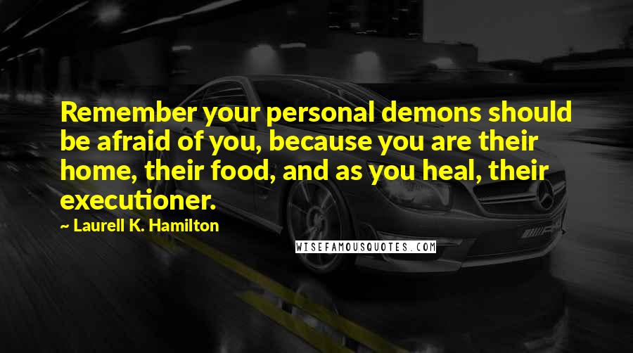 Laurell K. Hamilton Quotes: Remember your personal demons should be afraid of you, because you are their home, their food, and as you heal, their executioner.