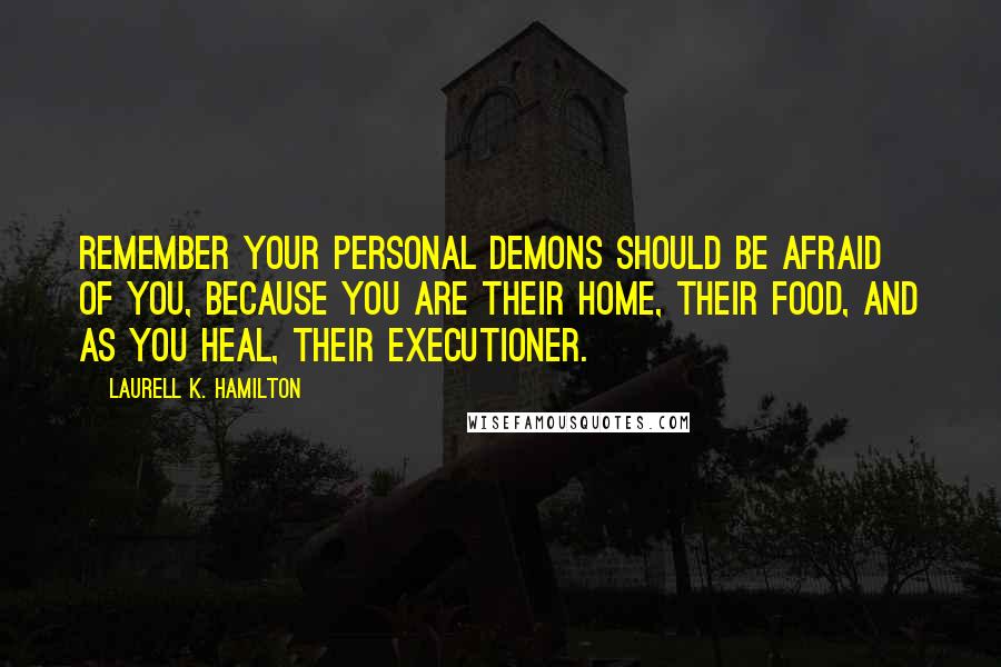 Laurell K. Hamilton Quotes: Remember your personal demons should be afraid of you, because you are their home, their food, and as you heal, their executioner.