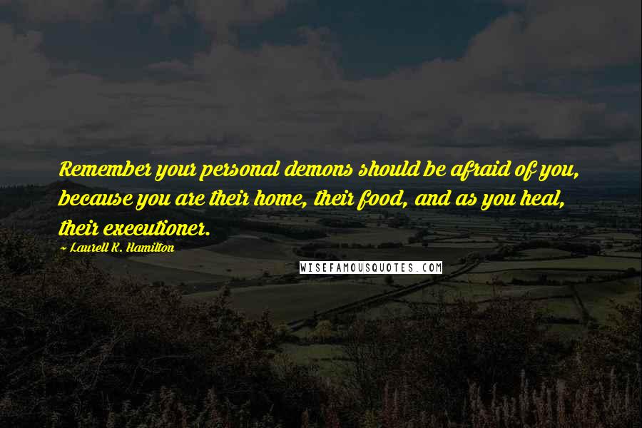 Laurell K. Hamilton Quotes: Remember your personal demons should be afraid of you, because you are their home, their food, and as you heal, their executioner.