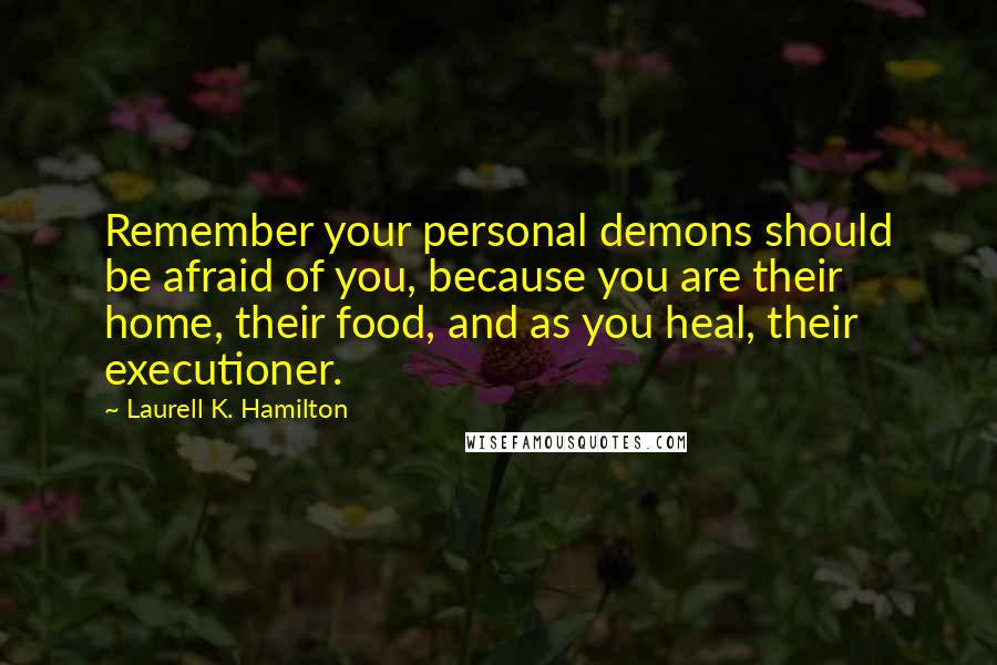 Laurell K. Hamilton Quotes: Remember your personal demons should be afraid of you, because you are their home, their food, and as you heal, their executioner.
