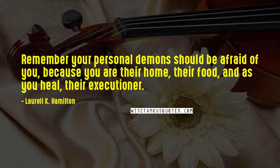 Laurell K. Hamilton Quotes: Remember your personal demons should be afraid of you, because you are their home, their food, and as you heal, their executioner.