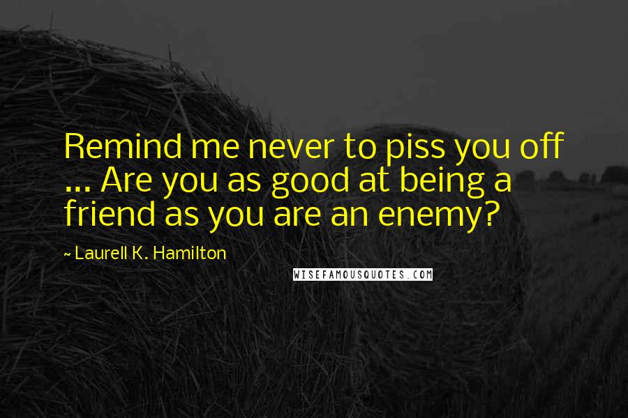 Laurell K. Hamilton Quotes: Remind me never to piss you off ... Are you as good at being a friend as you are an enemy?