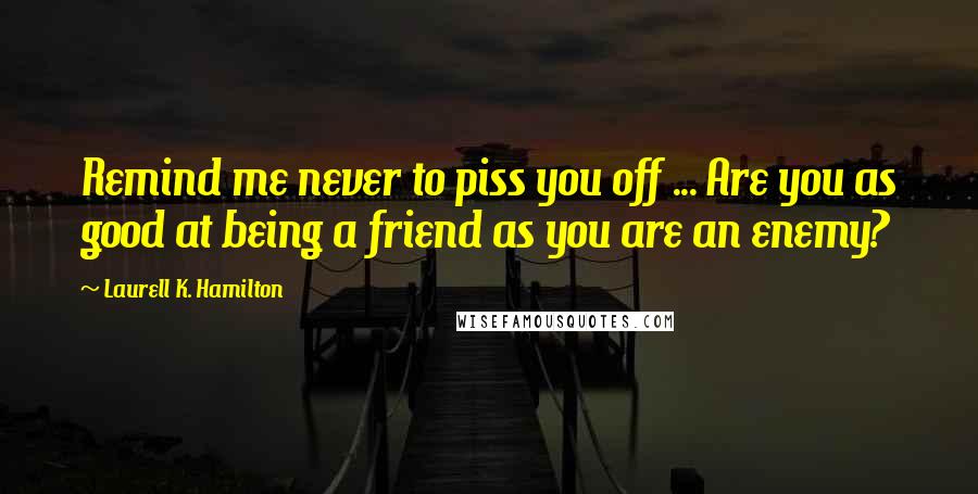 Laurell K. Hamilton Quotes: Remind me never to piss you off ... Are you as good at being a friend as you are an enemy?