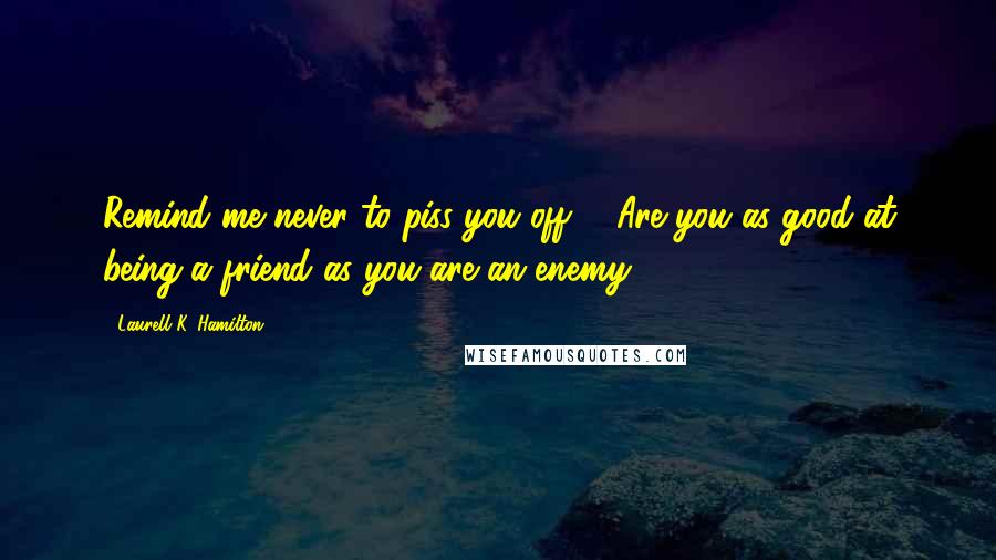 Laurell K. Hamilton Quotes: Remind me never to piss you off ... Are you as good at being a friend as you are an enemy?