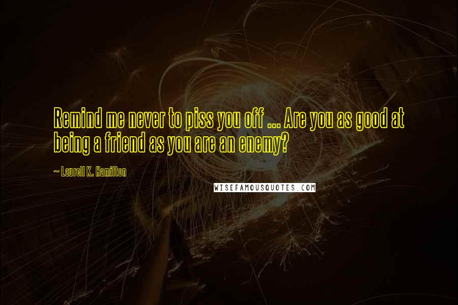 Laurell K. Hamilton Quotes: Remind me never to piss you off ... Are you as good at being a friend as you are an enemy?