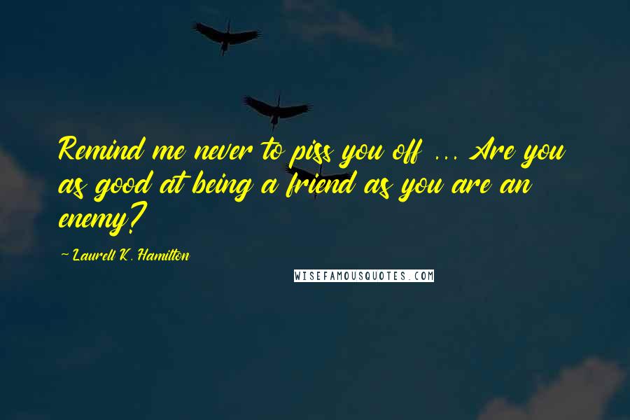 Laurell K. Hamilton Quotes: Remind me never to piss you off ... Are you as good at being a friend as you are an enemy?