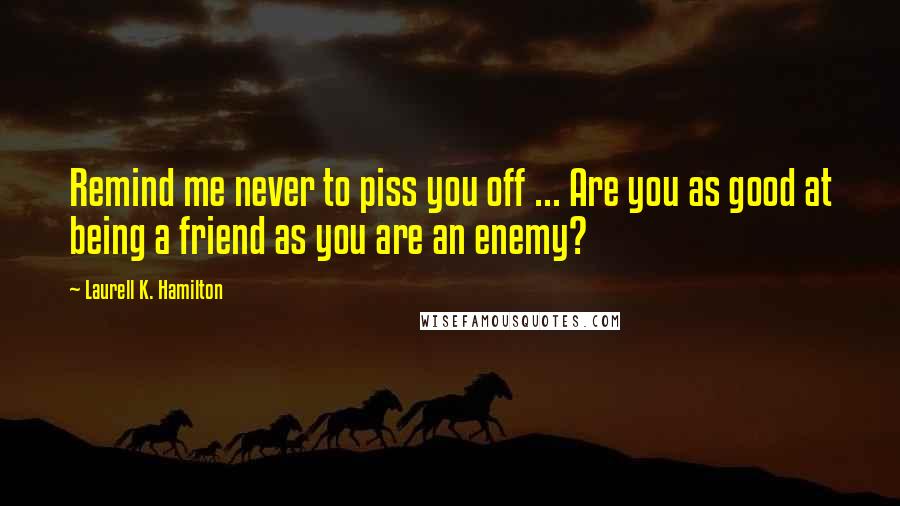 Laurell K. Hamilton Quotes: Remind me never to piss you off ... Are you as good at being a friend as you are an enemy?