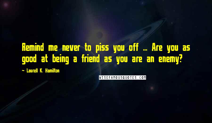 Laurell K. Hamilton Quotes: Remind me never to piss you off ... Are you as good at being a friend as you are an enemy?