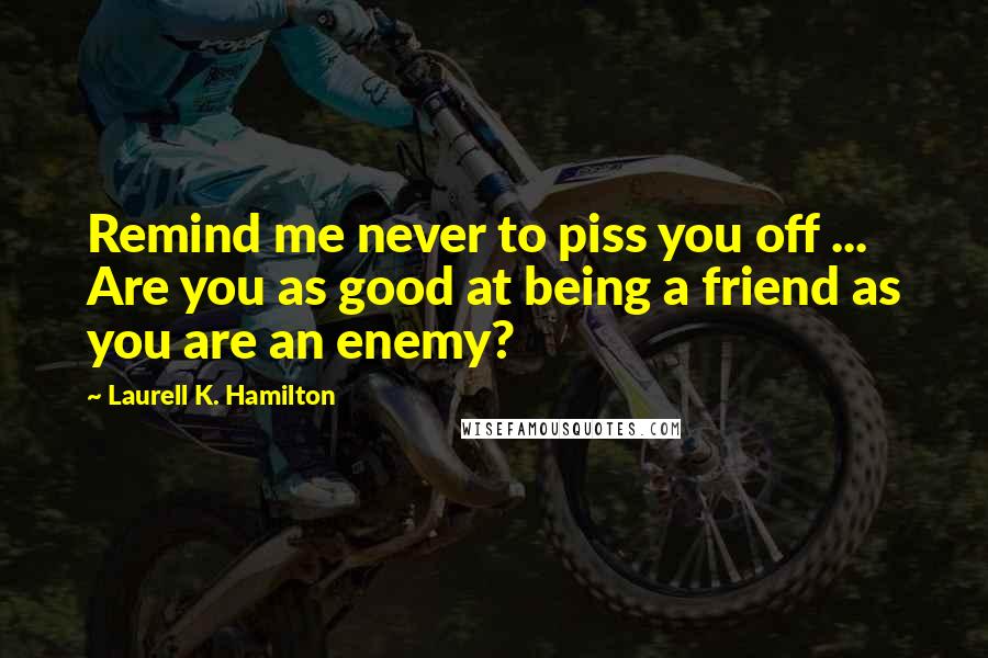 Laurell K. Hamilton Quotes: Remind me never to piss you off ... Are you as good at being a friend as you are an enemy?
