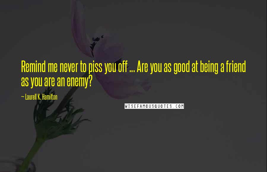 Laurell K. Hamilton Quotes: Remind me never to piss you off ... Are you as good at being a friend as you are an enemy?