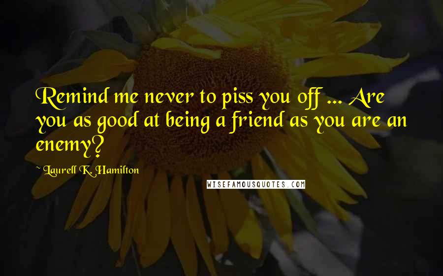 Laurell K. Hamilton Quotes: Remind me never to piss you off ... Are you as good at being a friend as you are an enemy?