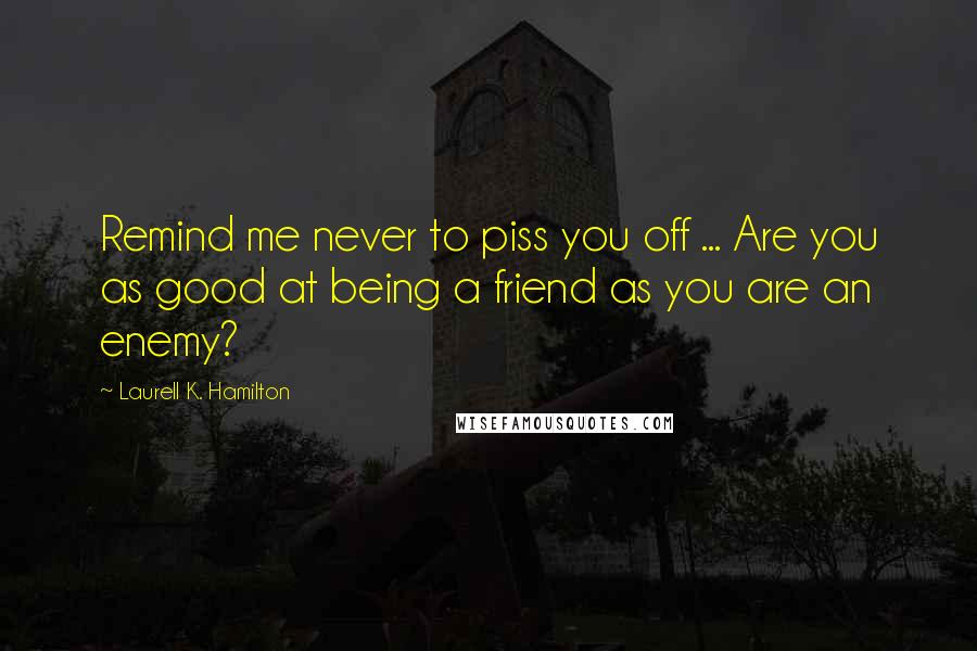 Laurell K. Hamilton Quotes: Remind me never to piss you off ... Are you as good at being a friend as you are an enemy?