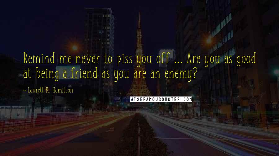 Laurell K. Hamilton Quotes: Remind me never to piss you off ... Are you as good at being a friend as you are an enemy?