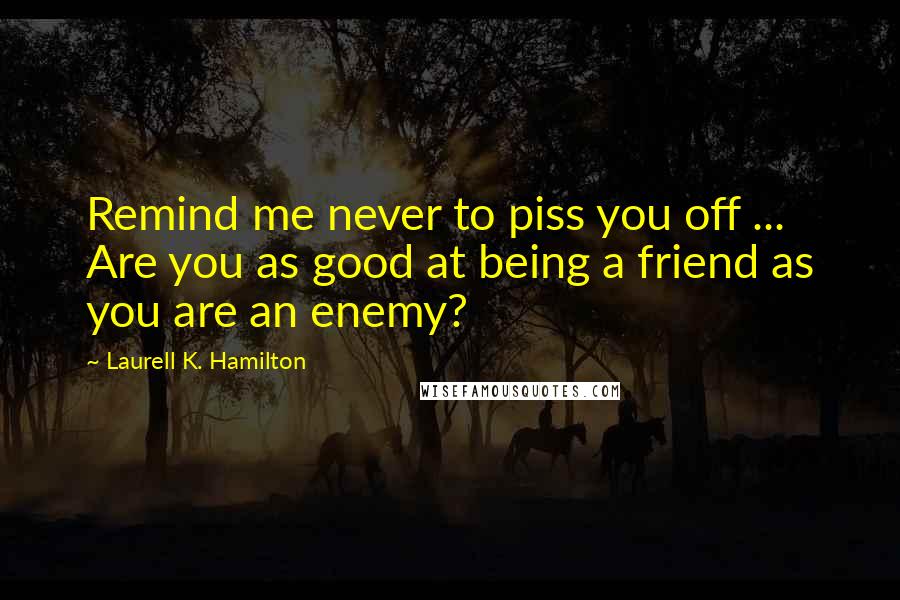 Laurell K. Hamilton Quotes: Remind me never to piss you off ... Are you as good at being a friend as you are an enemy?