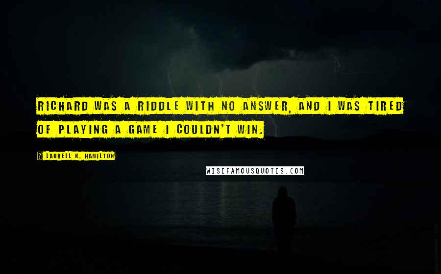 Laurell K. Hamilton Quotes: Richard was a riddle with no answer, and I was tired of playing a game I couldn't win.