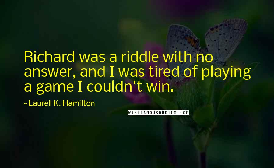 Laurell K. Hamilton Quotes: Richard was a riddle with no answer, and I was tired of playing a game I couldn't win.