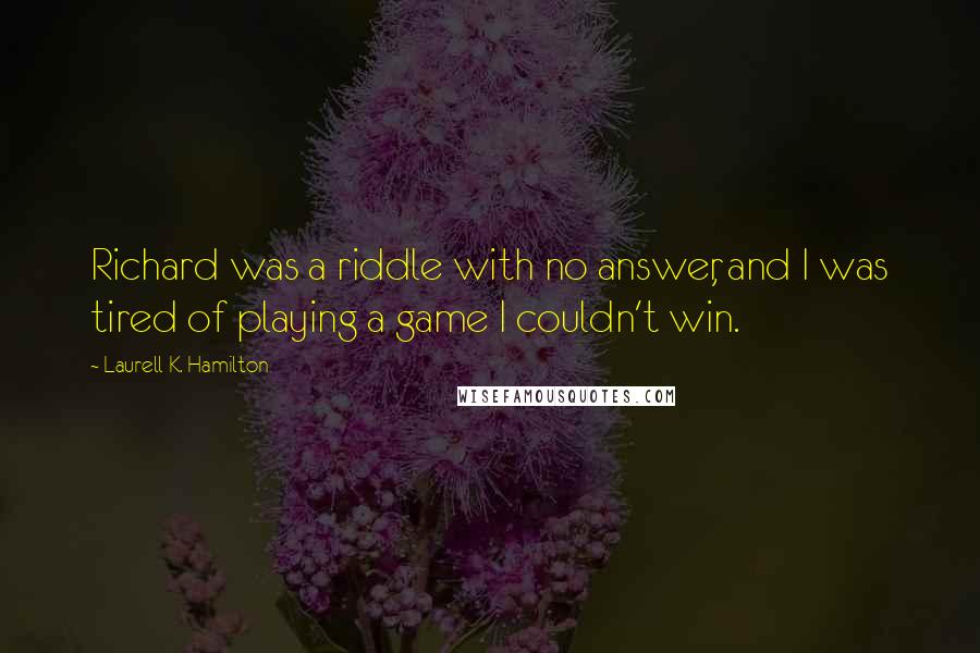 Laurell K. Hamilton Quotes: Richard was a riddle with no answer, and I was tired of playing a game I couldn't win.