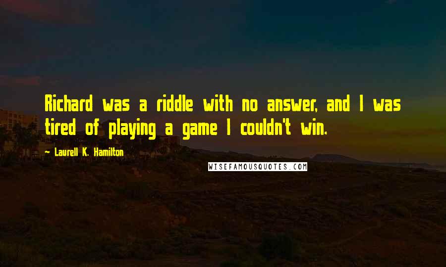 Laurell K. Hamilton Quotes: Richard was a riddle with no answer, and I was tired of playing a game I couldn't win.