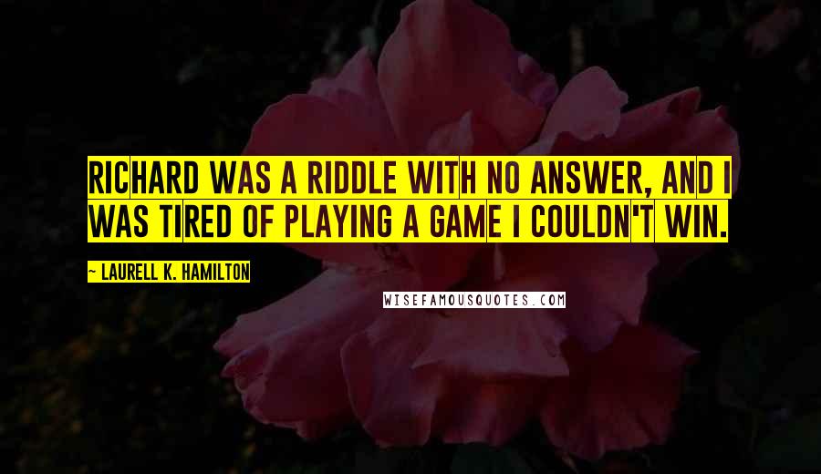 Laurell K. Hamilton Quotes: Richard was a riddle with no answer, and I was tired of playing a game I couldn't win.