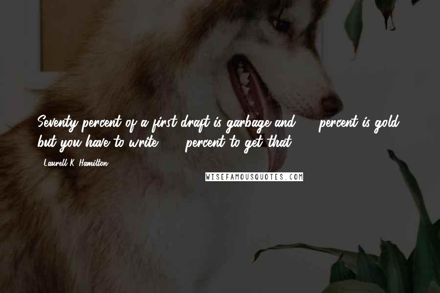 Laurell K. Hamilton Quotes: Seventy percent of a first draft is garbage and 30 percent is gold, but you have to write 100 percent to get that 30.
