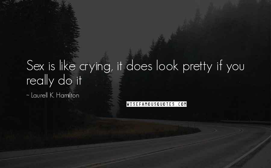 Laurell K. Hamilton Quotes: Sex is like crying, it does look pretty if you really do it