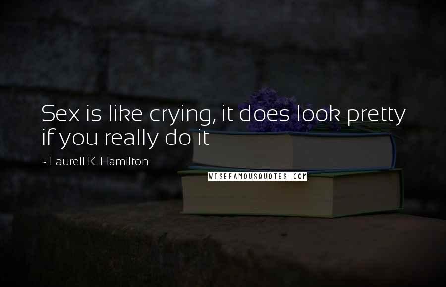 Laurell K. Hamilton Quotes: Sex is like crying, it does look pretty if you really do it