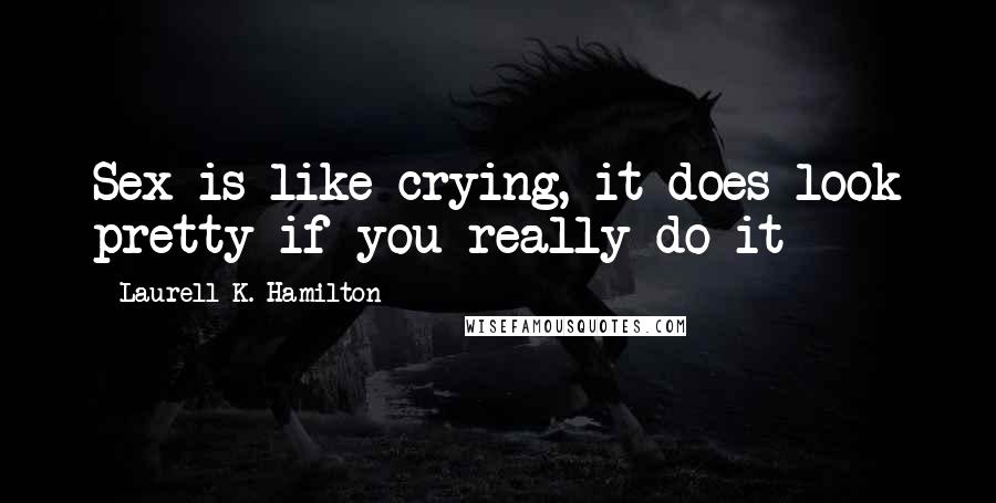 Laurell K. Hamilton Quotes: Sex is like crying, it does look pretty if you really do it