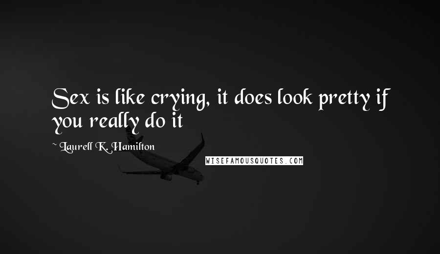 Laurell K. Hamilton Quotes: Sex is like crying, it does look pretty if you really do it