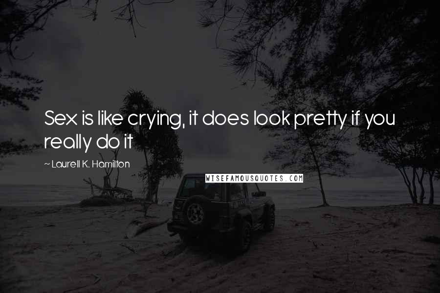 Laurell K. Hamilton Quotes: Sex is like crying, it does look pretty if you really do it