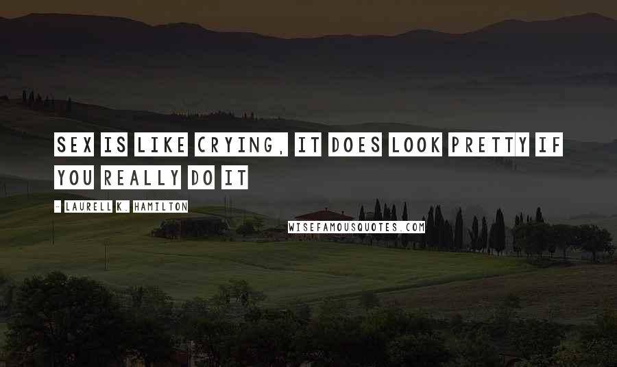 Laurell K. Hamilton Quotes: Sex is like crying, it does look pretty if you really do it