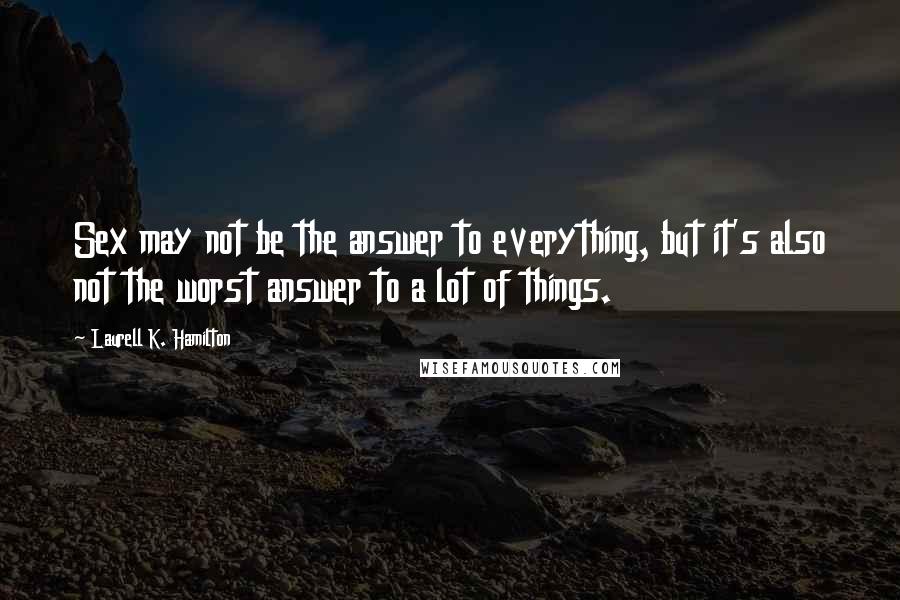 Laurell K. Hamilton Quotes: Sex may not be the answer to everything, but it's also not the worst answer to a lot of things.