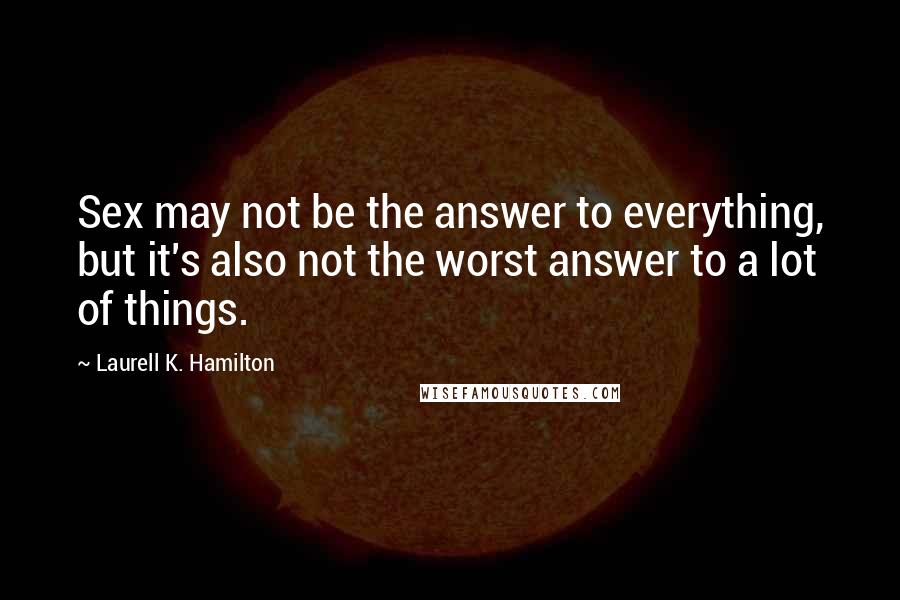 Laurell K. Hamilton Quotes: Sex may not be the answer to everything, but it's also not the worst answer to a lot of things.