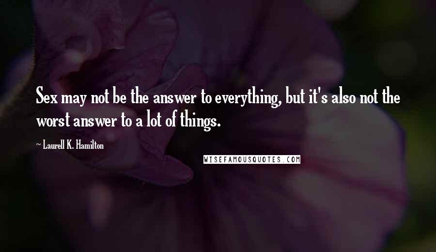 Laurell K. Hamilton Quotes: Sex may not be the answer to everything, but it's also not the worst answer to a lot of things.