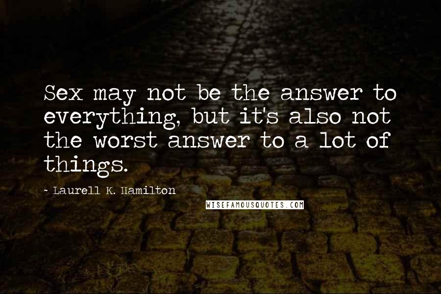 Laurell K. Hamilton Quotes: Sex may not be the answer to everything, but it's also not the worst answer to a lot of things.