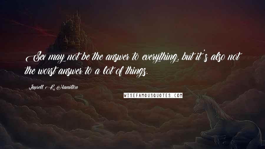 Laurell K. Hamilton Quotes: Sex may not be the answer to everything, but it's also not the worst answer to a lot of things.