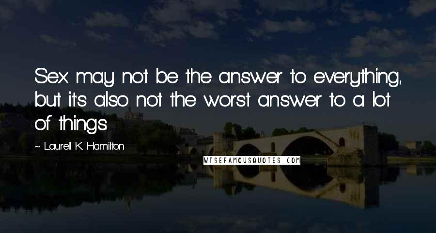 Laurell K. Hamilton Quotes: Sex may not be the answer to everything, but it's also not the worst answer to a lot of things.