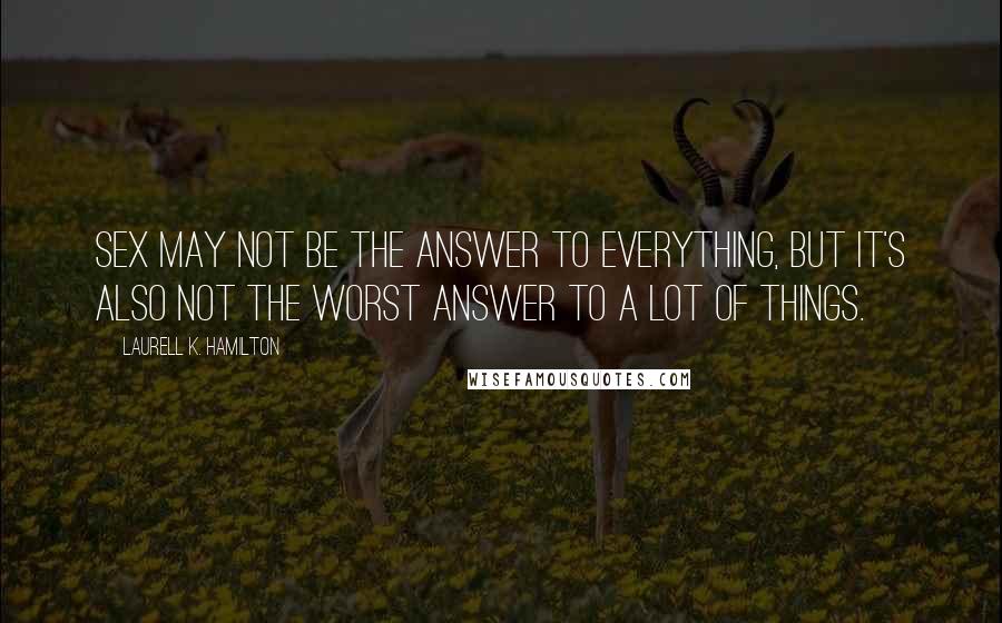 Laurell K. Hamilton Quotes: Sex may not be the answer to everything, but it's also not the worst answer to a lot of things.