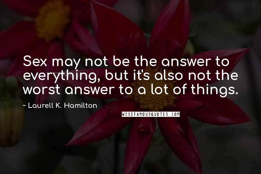 Laurell K. Hamilton Quotes: Sex may not be the answer to everything, but it's also not the worst answer to a lot of things.