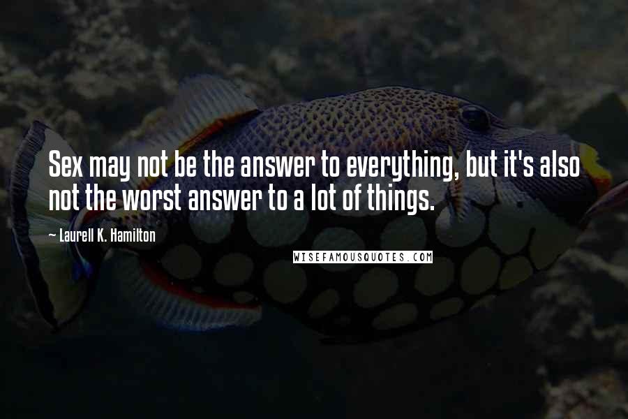 Laurell K. Hamilton Quotes: Sex may not be the answer to everything, but it's also not the worst answer to a lot of things.