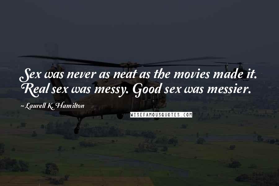 Laurell K. Hamilton Quotes: Sex was never as neat as the movies made it. Real sex was messy. Good sex was messier.