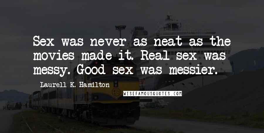 Laurell K. Hamilton Quotes: Sex was never as neat as the movies made it. Real sex was messy. Good sex was messier.