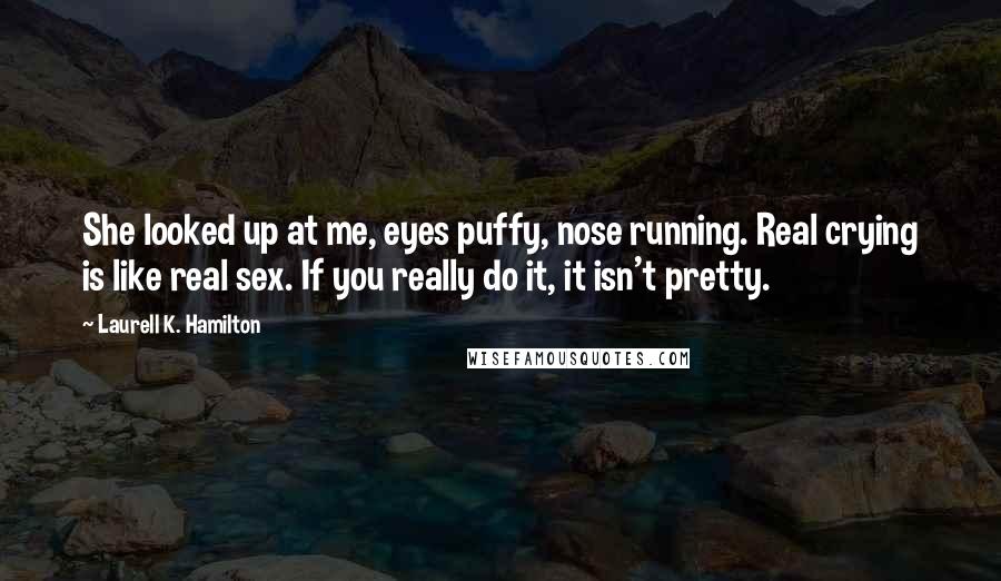 Laurell K. Hamilton Quotes: She looked up at me, eyes puffy, nose running. Real crying is like real sex. If you really do it, it isn't pretty.