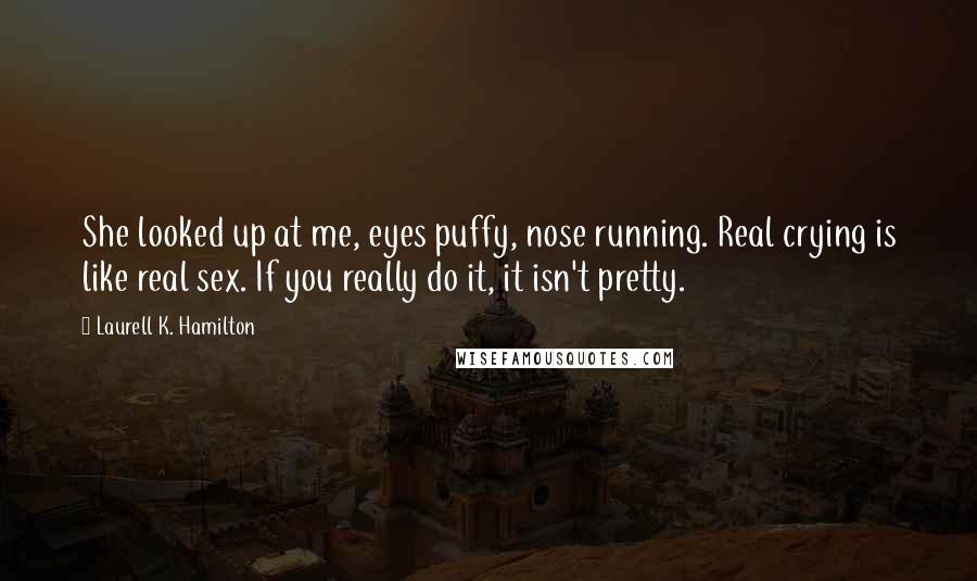 Laurell K. Hamilton Quotes: She looked up at me, eyes puffy, nose running. Real crying is like real sex. If you really do it, it isn't pretty.