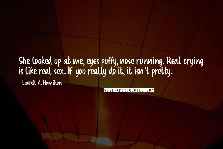 Laurell K. Hamilton Quotes: She looked up at me, eyes puffy, nose running. Real crying is like real sex. If you really do it, it isn't pretty.