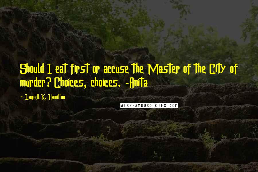 Laurell K. Hamilton Quotes: Should I eat first or accuse the Master of the City of murder? Choices, choices. -Anita