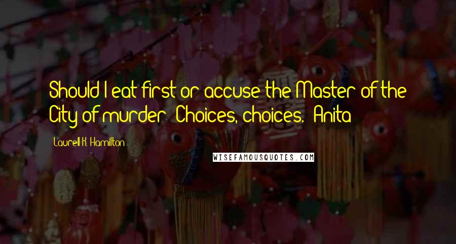 Laurell K. Hamilton Quotes: Should I eat first or accuse the Master of the City of murder? Choices, choices. -Anita